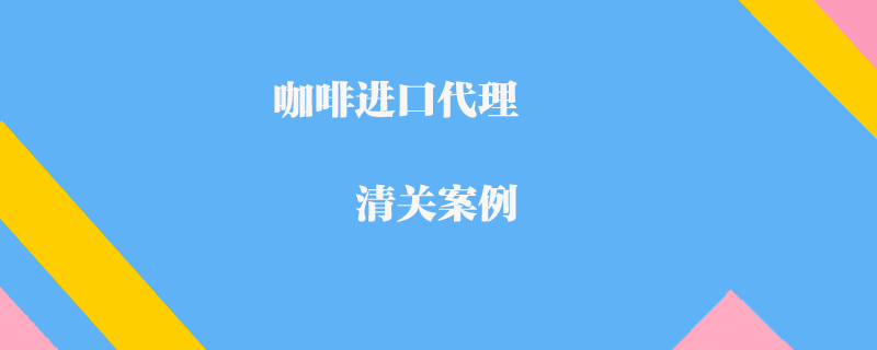 咖啡進口代理清關(guān)案例