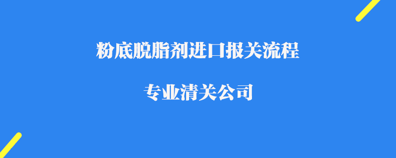 粉底脫脂劑進口報關(guān)流程_專業(yè)清關(guān)公司
