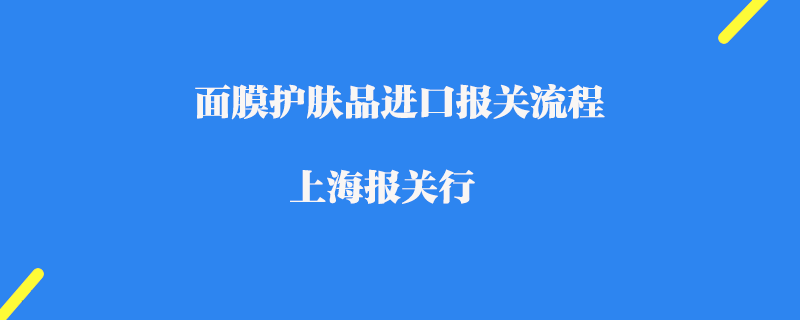 面膜護膚品進口報關(guān)流程_上海報關(guān)行