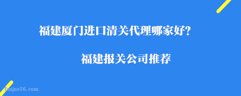福建廈門進(jìn)口清關(guān)代理哪家好？福建報(bào)關(guān)公司推薦