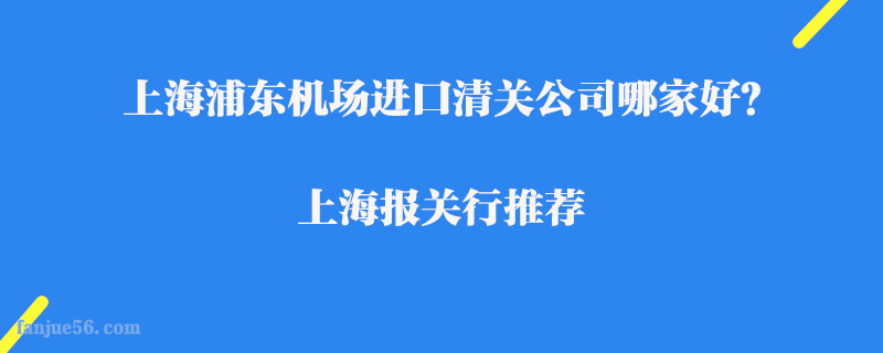 上海浦東機(jī)場進(jìn)口清關(guān)公司哪家好？上海報(bào)關(guān)行推薦