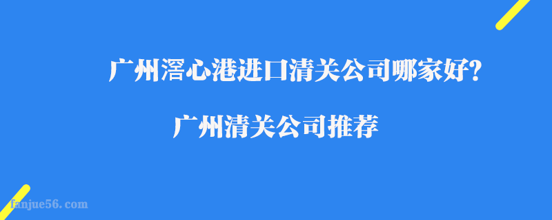 廣州滘心港進(jìn)口清關(guān)公司哪家好？廣州清關(guān)公司推薦