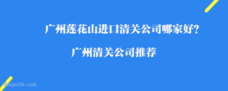 廣州蓮花山進(jìn)口清關(guān)公司哪家好？廣州清關(guān)公司推薦