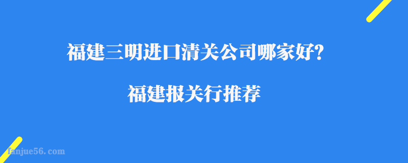 福建三明進口清關(guān)公司哪家好？福建報關(guān)行推薦