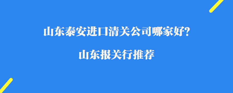 山東泰安進口清關(guān)公司哪家好？山東報關(guān)行推薦