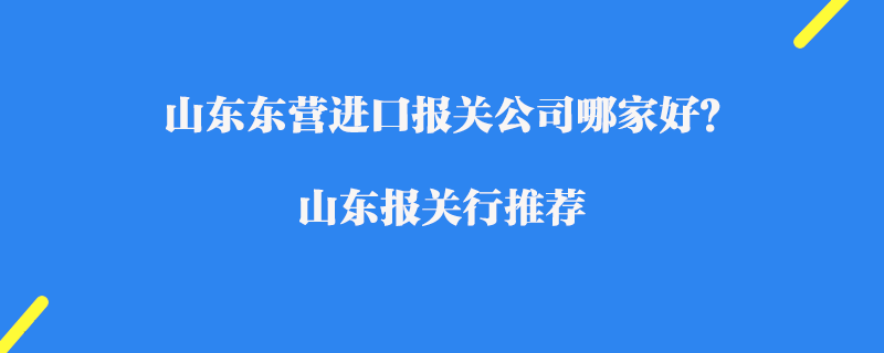 山東東營(yíng)進(jìn)口報(bào)關(guān)公司哪家好？山東報(bào)關(guān)行推薦