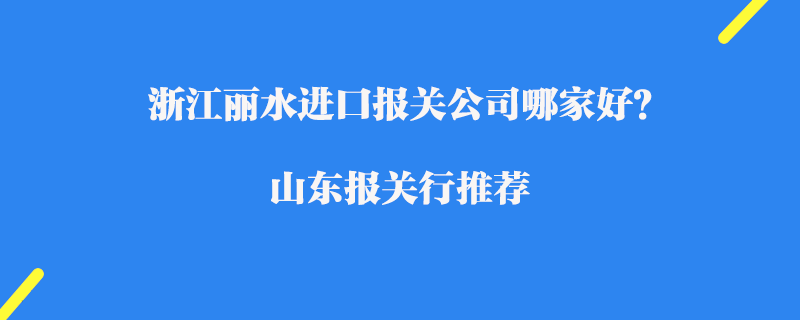 浙江麗水進(jìn)口報(bào)關(guān)公司哪家好？浙江報(bào)關(guān)公司推薦