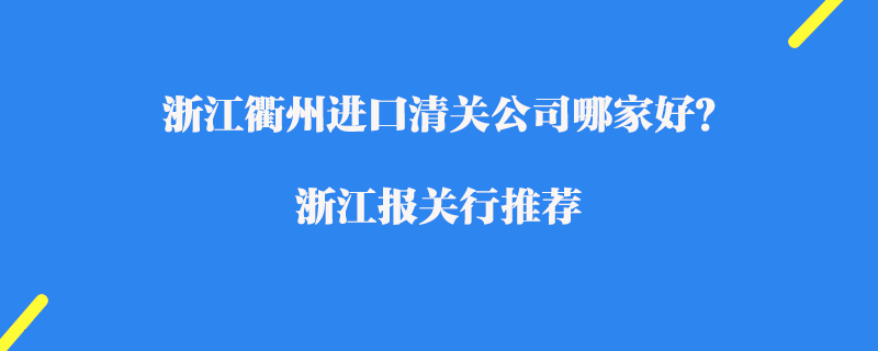 浙江衢州進口清關(guān)公司哪家好？浙江報關(guān)行推薦