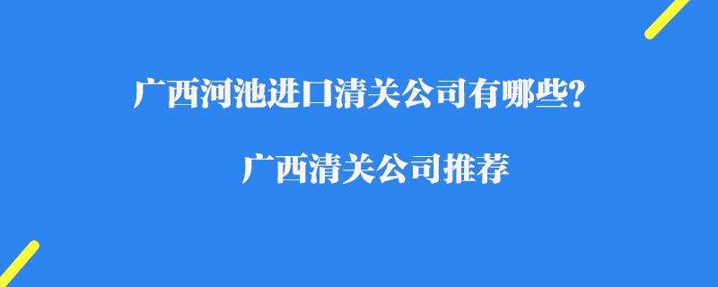 廣西河池進(jìn)口清關(guān)公司有哪些？廣西清關(guān)公司推薦