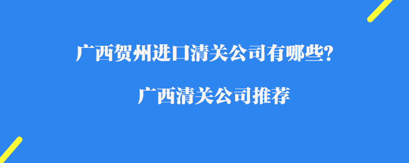 廣西賀州進(jìn)口清關(guān)公司有哪些？廣西清關(guān)公司推薦