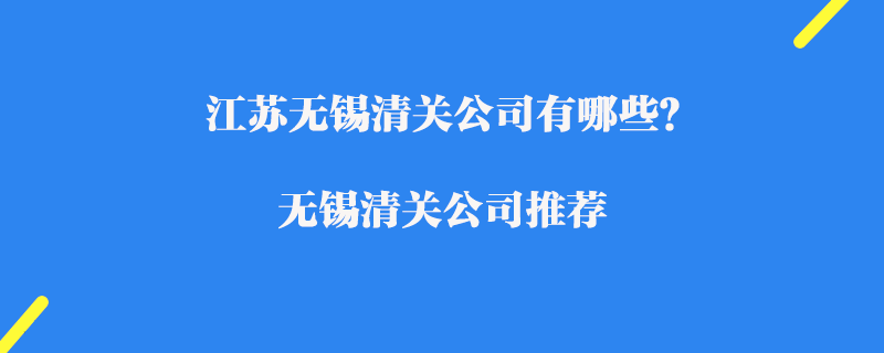 江蘇無(wú)錫清關(guān)公司有哪些？無(wú)錫清關(guān)公司推薦