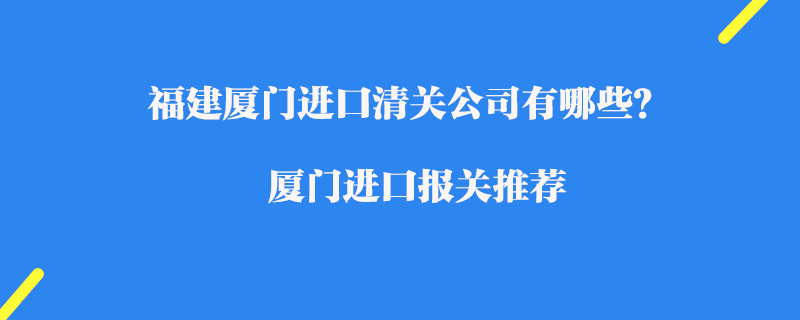福建廈門進(jìn)口清關(guān)公司有哪些？廈門進(jìn)口報(bào)關(guān)推薦