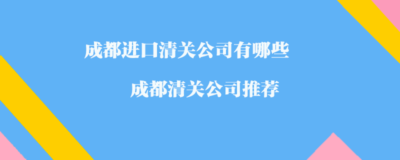 成都進(jìn)口清關(guān)公司有哪些？成都清關(guān)公司推薦