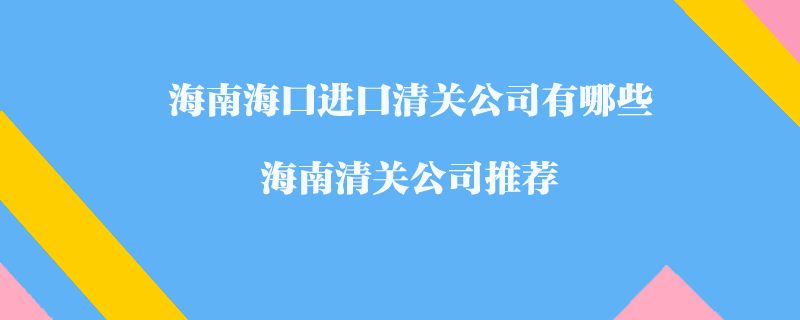 海南海口進(jìn)口清關(guān)公司有哪些？海南清關(guān)公司推薦