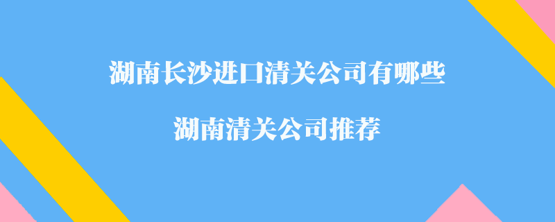 湖南長沙進(jìn)口清關(guān)公司有哪些？湖南清關(guān)公司推薦