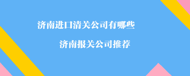 濟(jì)南進(jìn)口清關(guān)公司有哪些？濟(jì)南報(bào)關(guān)公司推薦