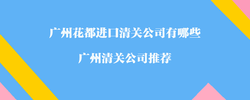 廣州花都進(jìn)口清關(guān)公司有哪些？廣州清關(guān)公司推薦