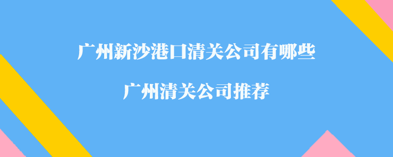 廣州新沙港口清關(guān)公司有哪些？廣州清關(guān)公司推薦