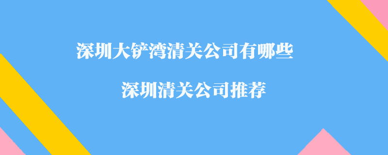 深圳大鏟灣清關(guān)公司有哪些？深圳清關(guān)公司推薦