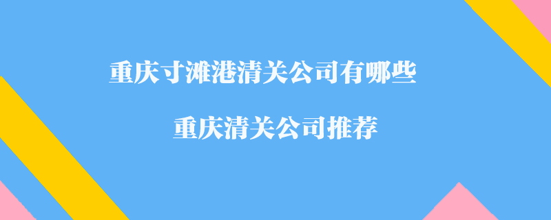 重慶寸灘港清關(guān)公司有哪些？重慶清關(guān)公司推薦