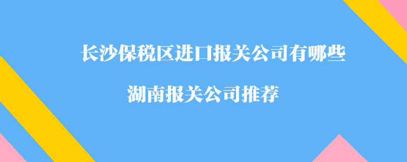 長沙保稅區(qū)進口報關(guān)公司有哪些？湖南報關(guān)公司推薦