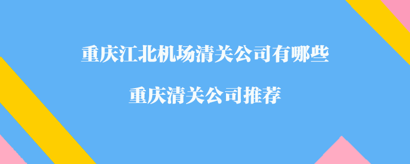 重慶江北機場清關(guān)公司有哪些？重慶清關(guān)公司推薦