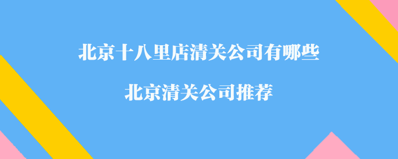 北京十八里店清關(guān)公司有哪些？北京清關(guān)公司推薦