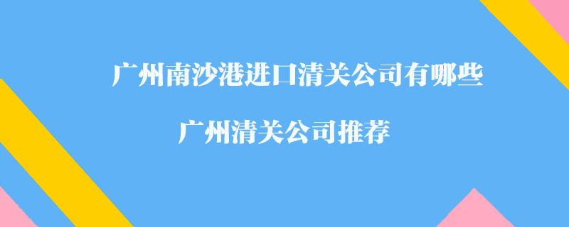 廣州南沙港進口清關(guān)公司有哪些？廣州清關(guān)公司推薦