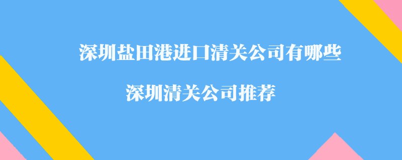 深圳鹽田港進口清關(guān)公司有哪些？深圳清關(guān)公司推薦