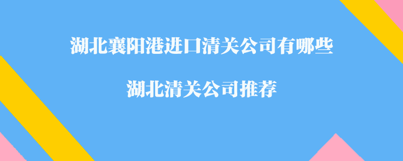 湖北襄陽港進口清關(guān)公司有哪些？湖北清關(guān)公司推薦