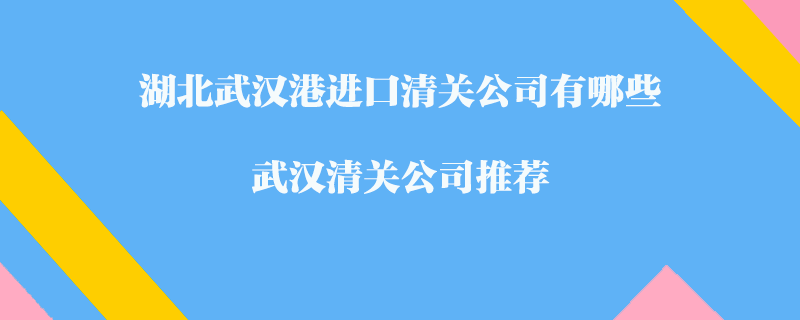 湖北武漢港進口清關(guān)公司有哪些？武漢清關(guān)公司推薦