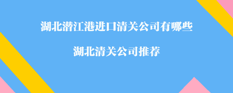 湖北潛江港進(jìn)口清關(guān)公司有哪些？湖北清關(guān)公司推薦