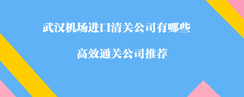 武漢機(jī)場(chǎng)進(jìn)口清關(guān)公司有哪些？高效通關(guān)公司推薦