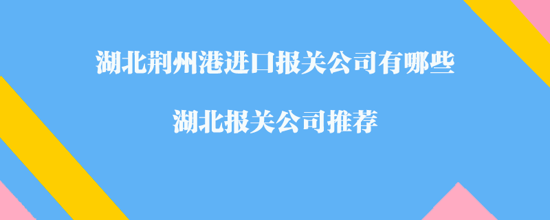 湖北荊州港進口報關(guān)公司有哪些？湖北報關(guān)公司推薦