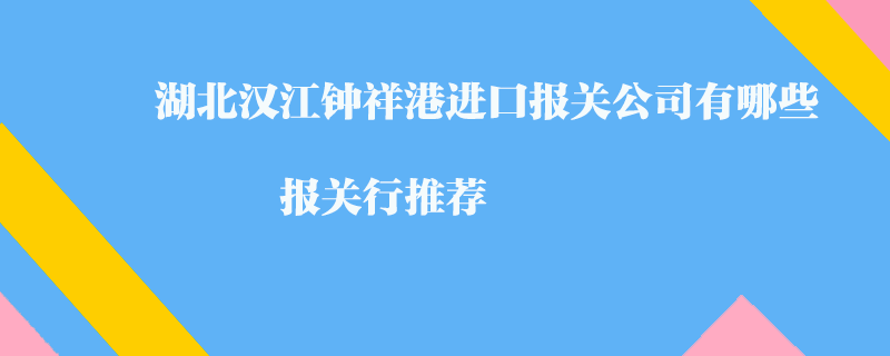 湖北漢江鐘祥港進口報關(guān)公司有哪些？報關(guān)行推薦