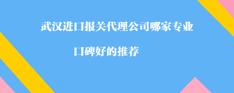 武漢進口報關(guān)代理公司哪家專業(yè)？口碑好的推薦