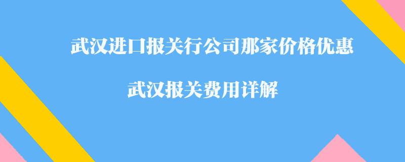 武漢進口報關(guān)行公司那家價格優(yōu)惠？武漢報關(guān)費用詳解