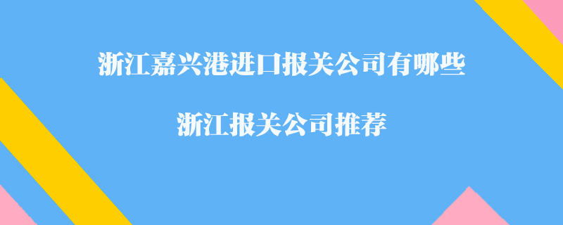 浙江嘉興港進(jìn)口報(bào)關(guān)公司有哪些？浙江報(bào)關(guān)公司推薦