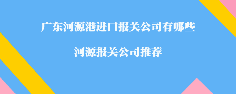 廣東河源港進(jìn)口報(bào)關(guān)公司有哪些？河源報(bào)關(guān)公司推薦