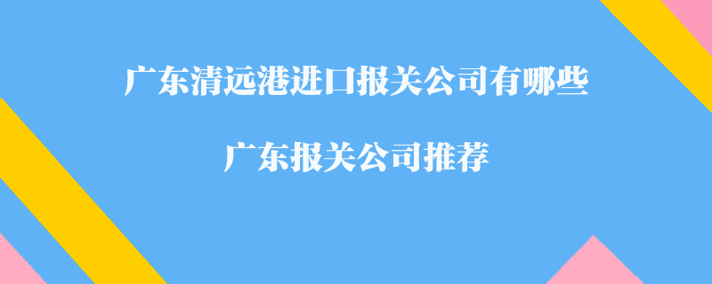 廣東清遠(yuǎn)港進(jìn)口報(bào)關(guān)公司有哪些？廣東報(bào)關(guān)公司推薦