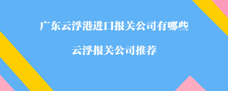 廣東云浮港進(jìn)口報(bào)關(guān)公司有哪些？云浮報(bào)關(guān)公司推薦