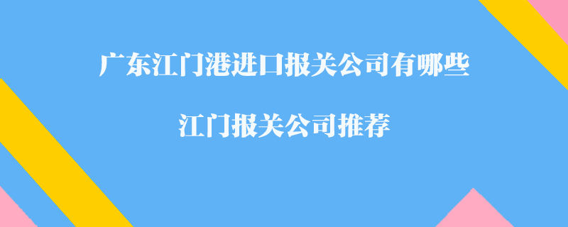 廣東江門港進(jìn)口報(bào)關(guān)公司有哪些？江門報(bào)關(guān)公司推薦