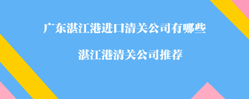 廣東湛江港進口清關(guān)公司有哪些？湛江港清關(guān)公司推薦