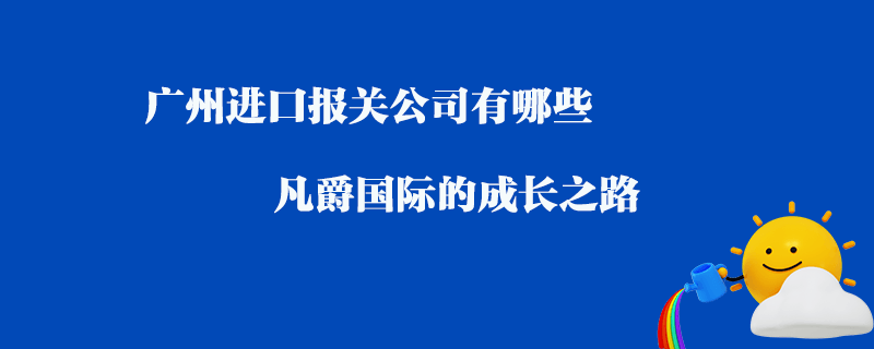 廣州進口報關(guān)公司有哪些？凡爵國際的成長之路