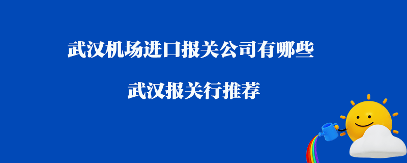 武漢機場進口報關公司有哪些？武漢報關行推薦