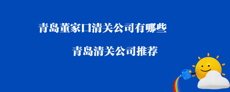 青島董家口清關(guān)公司有哪些？青島清關(guān)公司推薦
