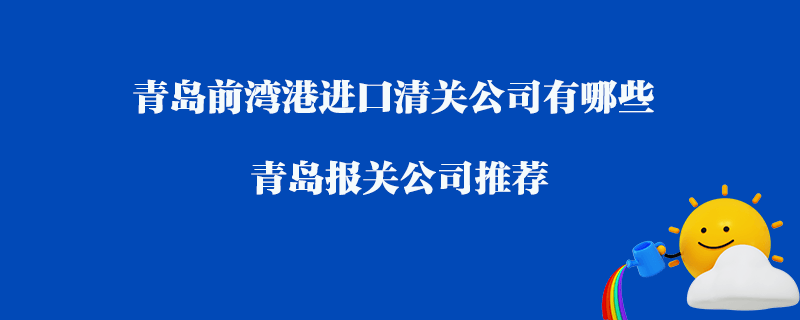 青島前灣港進(jìn)口清關(guān)公司有哪些？青島報(bào)關(guān)公司推薦