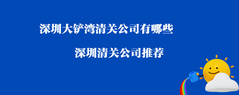 深圳大鏟灣清關(guān)公司有哪些？深圳清關(guān)公司推薦