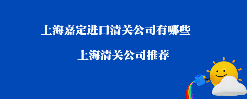 上海嘉定進(jìn)口清關(guān)公司有哪些？上海清關(guān)公司推薦