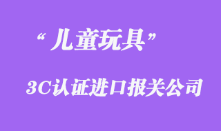 兒童玩具進口3C認證報關(guān)